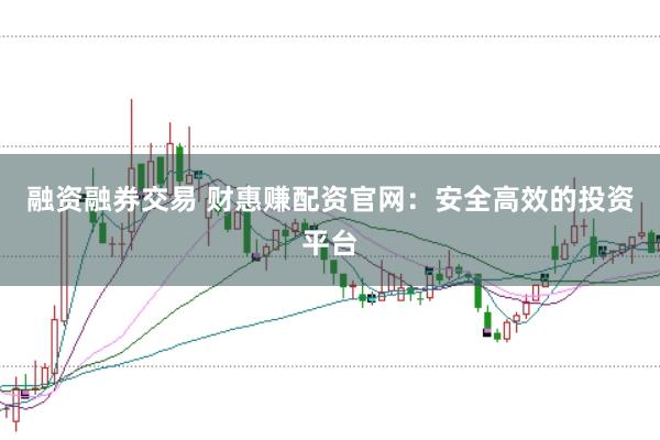 融资融券交易 财惠赚配资官网：安全高效的投资平台
