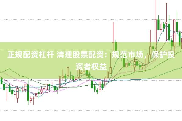 正规配资杠杆 清理股票配资：规范市场，保护投资者权益