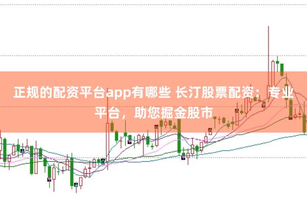 正规的配资平台app有哪些 长汀股票配资：专业平台，助您掘金股市
