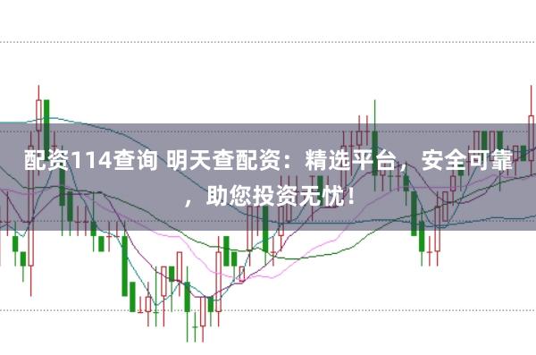 配资114查询 明天查配资：精选平台，安全可靠，助您投资无忧！
