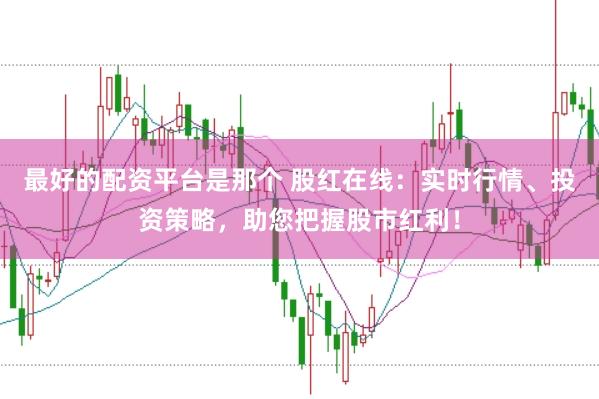 最好的配资平台是那个 股红在线：实时行情、投资策略，助您把握股市红利！