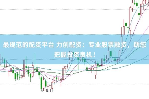 最规范的配资平台 力创配资：专业股票融资，助您把握投资良机！