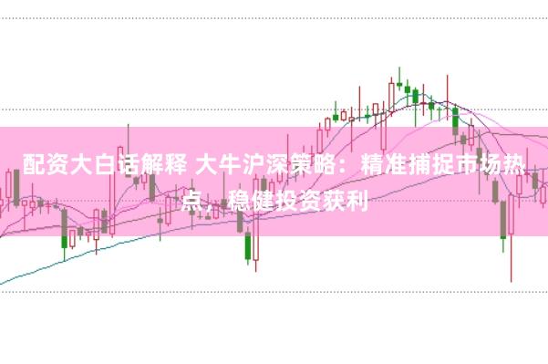 配资大白话解释 大牛沪深策略：精准捕捉市场热点，稳健投资获利