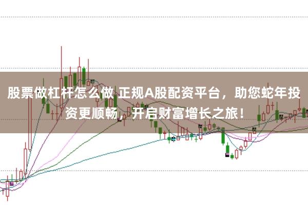 股票做杠杆怎么做 正规A股配资平台，助您蛇年投资更顺畅，开启财富增长之旅！