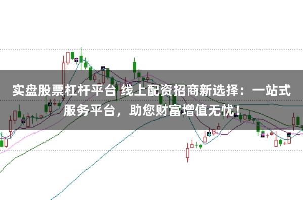 实盘股票杠杆平台 线上配资招商新选择：一站式服务平台，助您财富增值无忧！
