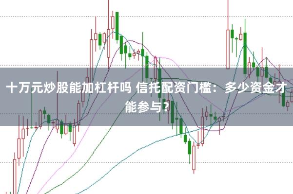 十万元炒股能加杠杆吗 信托配资门槛：多少资金才能参与？