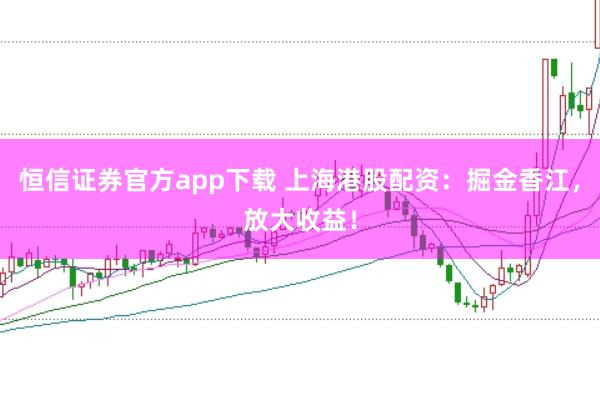 恒信证券官方app下载 上海港股配资：掘金香江，放大收益！