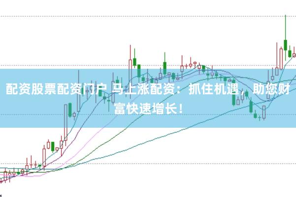 配资股票配资门户 马上涨配资：抓住机遇，助您财富快速增长！