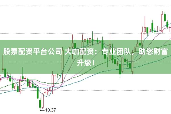 股票配资平台公司 大咖配资：专业团队，助您财富升级！