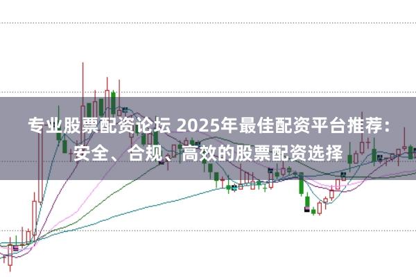 专业股票配资论坛 2025年最佳配资平台推荐：安全、合规、高效的股票配资选择