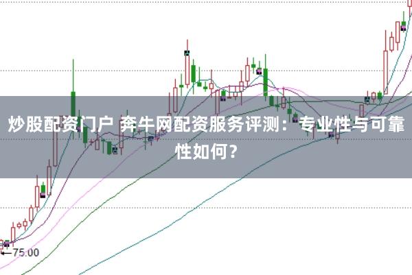 炒股配资门户 奔牛网配资服务评测：专业性与可靠性如何？