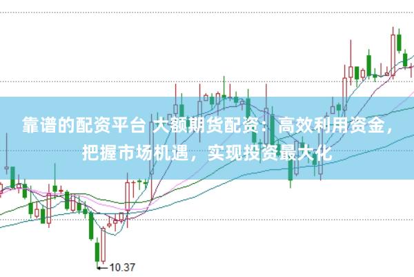 靠谱的配资平台 大额期货配资：高效利用资金，把握市场机遇，实现投资最大化