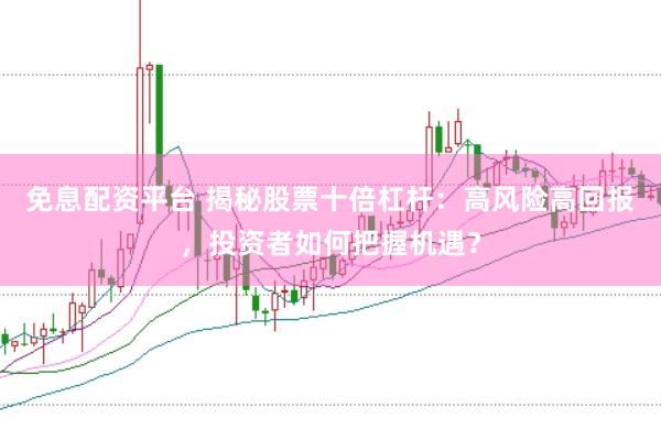 免息配资平台 揭秘股票十倍杠杆：高风险高回报，投资者如何把握机遇？