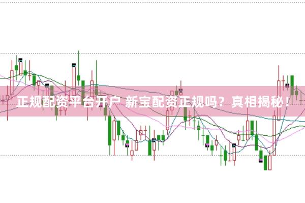 正规配资平台开户 新宝配资正规吗？真相揭秘！