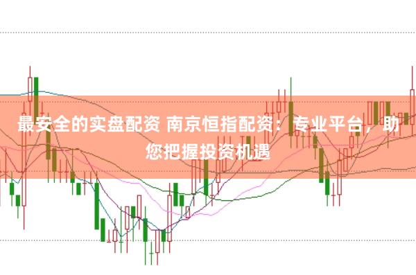 最安全的实盘配资 南京恒指配资：专业平台，助您把握投资机遇