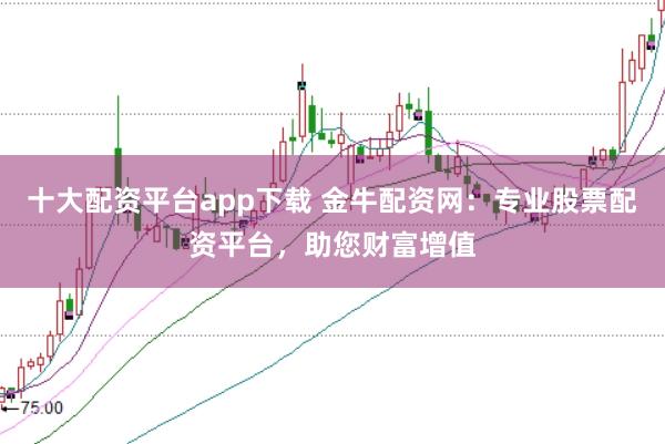 十大配资平台app下载 金牛配资网：专业股票配资平台，助您财富增值