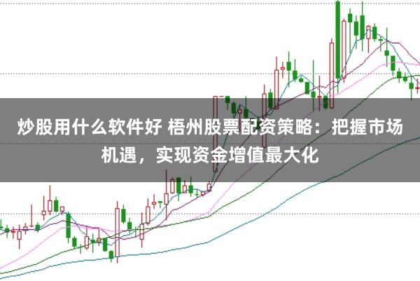 炒股用什么软件好 梧州股票配资策略：把握市场机遇，实现资金增值最大化