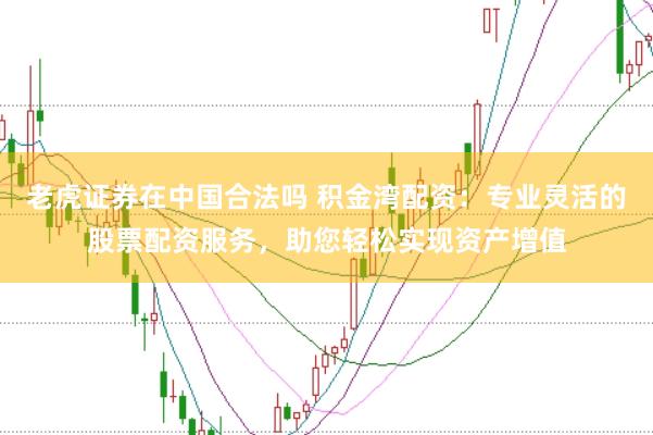 老虎证券在中国合法吗 积金湾配资：专业灵活的股票配资服务，助您轻松实现资产增值