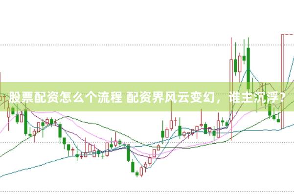 股票配资怎么个流程 配资界风云变幻，谁主沉浮？