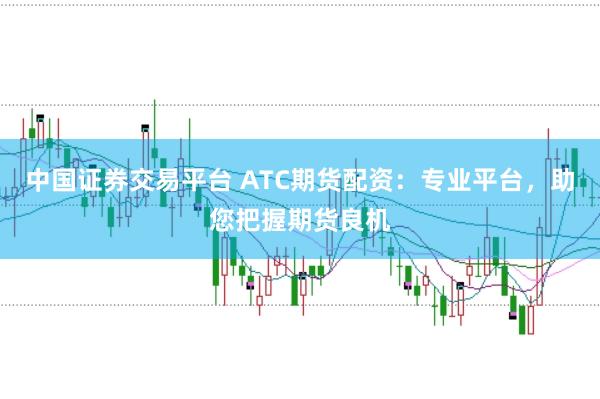 中国证券交易平台 ATC期货配资：专业平台，助您把握期货良机
