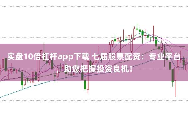 实盘10倍杠杆app下载 七届股票配资：专业平台，助您把握投资良机！