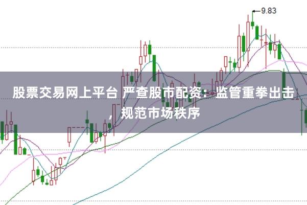 股票交易网上平台 严查股市配资：监管重拳出击，规范市场秩序