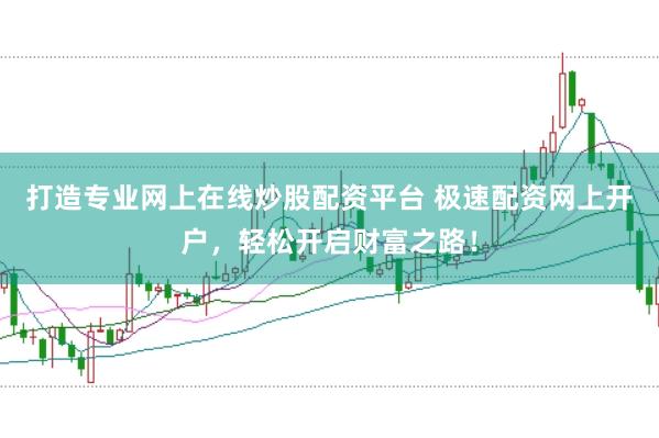 打造专业网上在线炒股配资平台 极速配资网上开户，轻松开启财富之路！