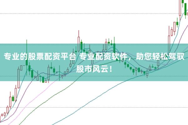专业的股票配资平台 专业配资软件，助您轻松驾驭股市风云！