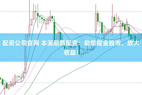 配资公司官网 本溪股票配资：助您掘金股市，放大收益！