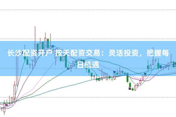 长沙配资开户 按天配资交易：灵活投资，把握每日机遇