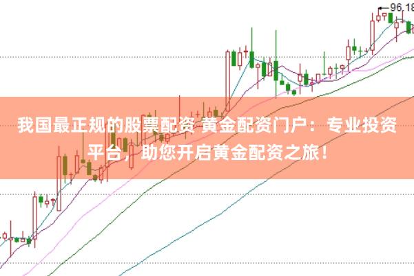 我国最正规的股票配资 黄金配资门户：专业投资平台，助您开启黄金配资之旅！