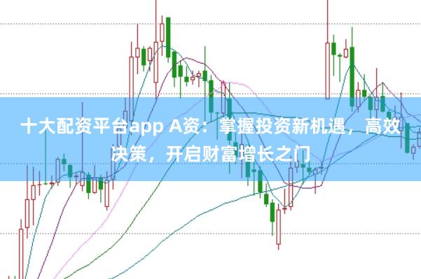 十大配资平台app A资：掌握投资新机遇，高效决策，开启财富增长之门