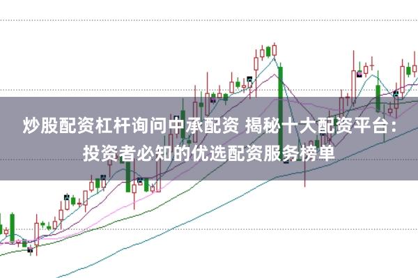 炒股配资杠杆询问中承配资 揭秘十大配资平台：投资者必知的优选配资服务榜单