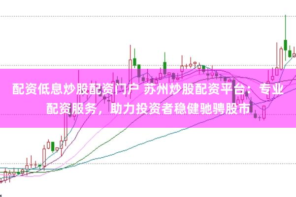 配资低息炒股配资门户 苏州炒股配资平台：专业配资服务，助力投资者稳健驰骋股市