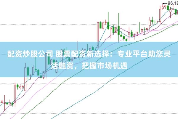 配资炒股公司 股票配资新选择：专业平台助您灵活融资，把握市场机遇