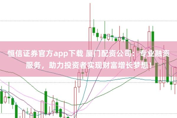 恒信证券官方app下载 厦门配资公司：专业融资服务，助力投资者实现财富增长梦想！