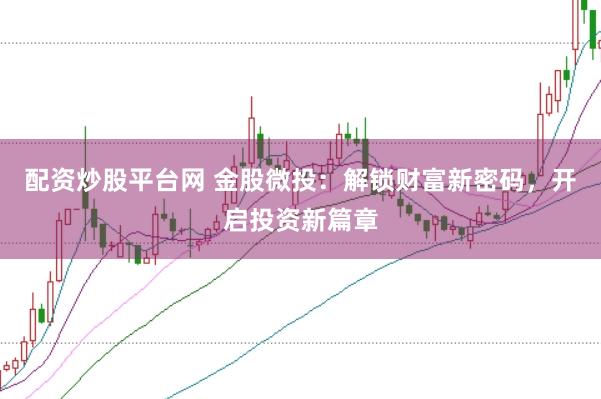 配资炒股平台网 金股微投：解锁财富新密码，开启投资新篇章