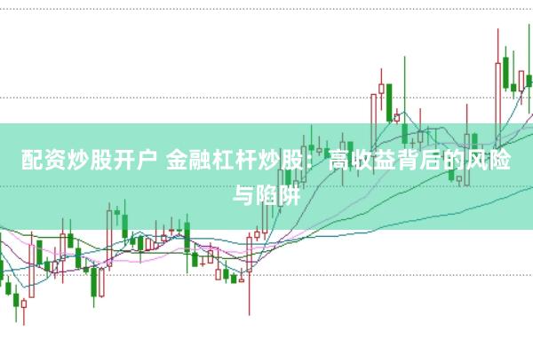 配资炒股开户 金融杠杆炒股：高收益背后的风险与陷阱