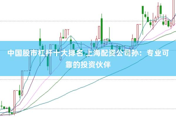 中国股市杠杆十大排名 上海配资公司孙：专业可靠的投资伙伴