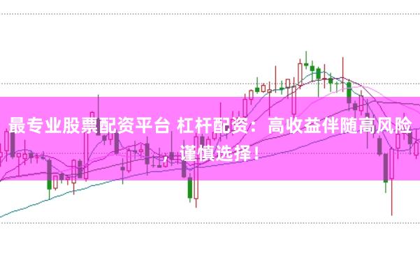 最专业股票配资平台 杠杆配资：高收益伴随高风险，谨慎选择！