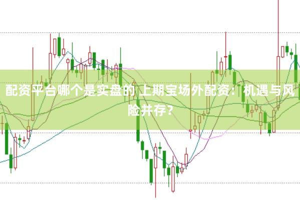 配资平台哪个是实盘的 上期宝场外配资：机遇与风险并存？