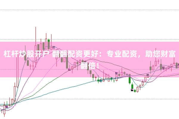 杠杆炒股开户 翻翻配资更好：专业配资，助您财富翻倍！