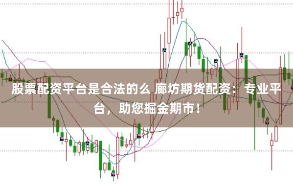 股票配资平台是合法的么 廊坊期货配资：专业平台，助您掘金期市！