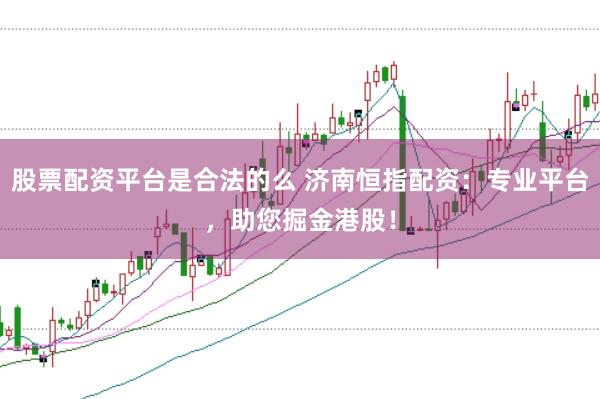 股票配资平台是合法的么 济南恒指配资：专业平台，助您掘金港股！