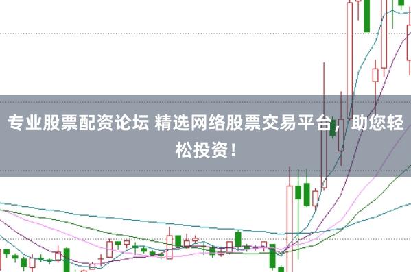专业股票配资论坛 精选网络股票交易平台，助您轻松投资！