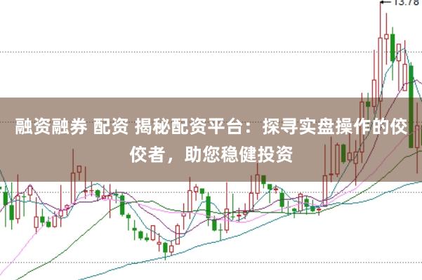融资融券 配资 揭秘配资平台：探寻实盘操作的佼佼者，助您稳健投资