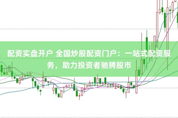 配资实盘开户 全国炒股配资门户：一站式配资服务，助力投资者驰骋股市