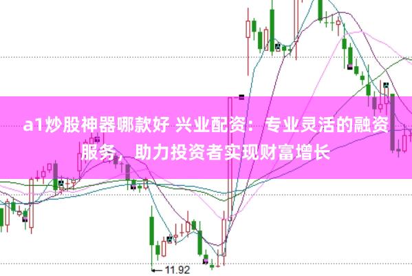 a1炒股神器哪款好 兴业配资：专业灵活的融资服务，助力投资者实现财富增长
