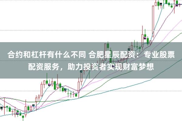 合约和杠杆有什么不同 合肥星辰配资：专业股票配资服务，助力投资者实现财富梦想