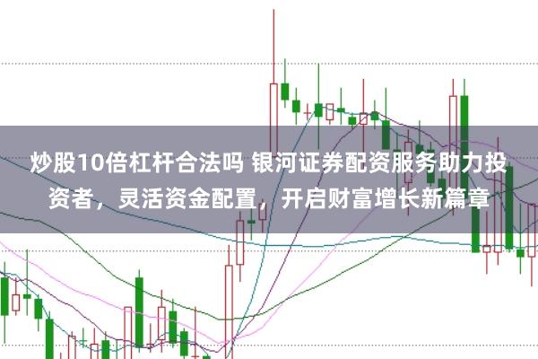 炒股10倍杠杆合法吗 银河证券配资服务助力投资者，灵活资金配置，开启财富增长新篇章